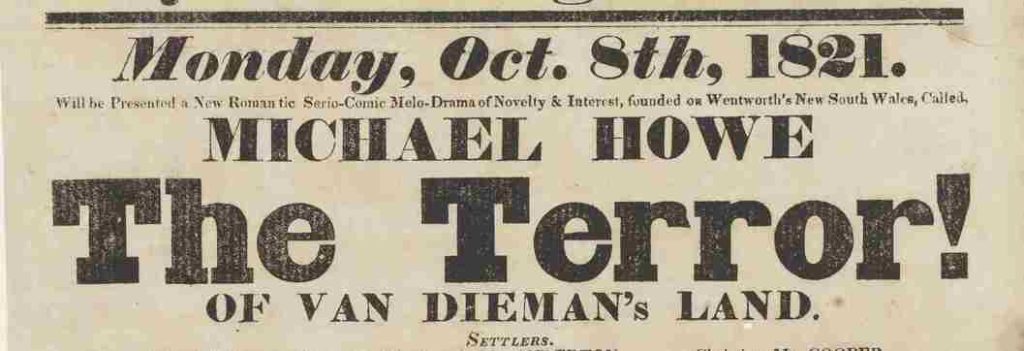 Part of a poster, it reads: “Monday, Oct. 8th, 1821. Will be presented a new romantic serio-comic melo-drama of novelty and interest, founded on Wentworth’s New South Wales, Cailed. Michael Howe. The Terror! of van diema’s land. Settlers”