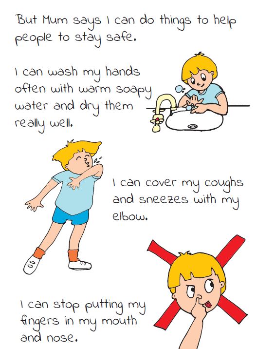 A poster with drawings of a child washing their hands, covering their sneeze and pocking their nose with a red 'x' behind them. Text on the page reads: “But mum says I can do things to help people to stay safe. I can wash my hands often with warm soapy water and dry them really well. I can cover my coughs and sneezes with my elbow. I can stop putting my fingers in my mouth and nose.”