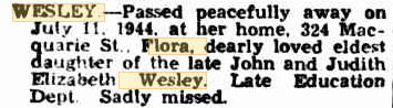A snippet from a newspaper article. Text reads: " Wesley - Passed peacefully away on Jully 11. 1944 at her home, 324 Macquarie Street. Flora, dearly loved eldest daughter of the late john and Judith Elizabeth Wesley. Late education dept. sadly missed.”