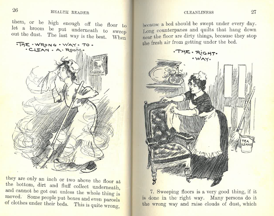 Pages from a book with 2 illustrations. the left is of a woman sneesing with dust around a room. she is holding a broom and this image is titled "The wrong way to clean a room" the right image is of a much cleaner room and is titled "the right way".
    Text on the page reads: " Them, or be high enough off the floor to let a broom be put underneath to sweep out the dust. The last way is the best. When they are only an inch or two above the floor at the bottom, dirt and fluff collect underneath and cannot be got out unless the whole thing is moved. some people put boxes and even parcels of clothes under their bed. This is quite wrong, because a bed should be swept under every day. Long counterpanes and quilts hang down near the floor are dirty things, because they stop the fresh air from getting under the bed. “
    